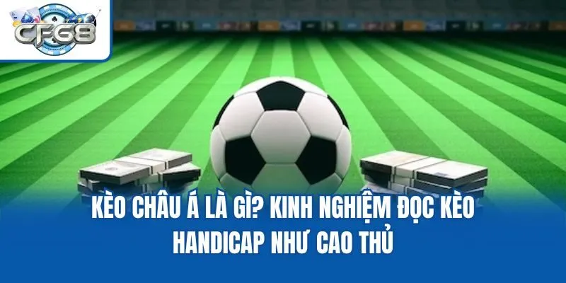 Kèo Châu Á Là Gì? Kinh Nghiệm Đọc Kèo Handicap Như Cao Thủ
